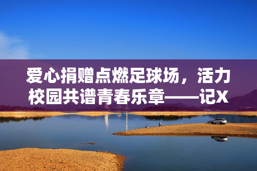 爱心捐赠点燃足球场，活力校园共谱青春乐章——记XX学校足球场建设与校园活力提升，爱心捐赠点燃足球场，活力校园共谱青春乐章——记XX学校足球场建设与校园活力提升