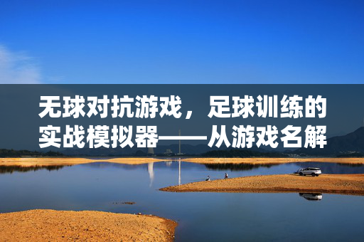 无球对抗游戏，足球训练的实战模拟器——从游戏名解码训练新范式，无球对抗游戏，足球训练的实战模拟器——从游戏名解码训练新范式