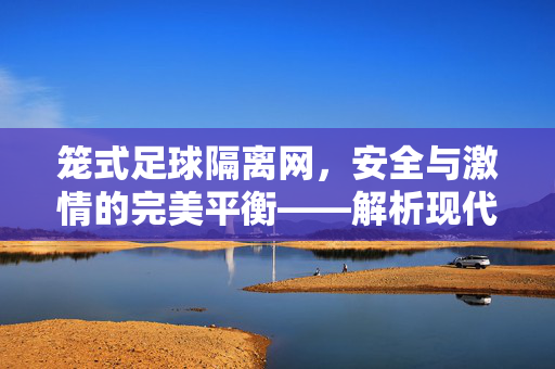 笼式足球隔离网,安全与激情的完美平衡——解析现代笼式足球场地的核心设施,笼式足球隔离网,安全与激情的完美平衡——解析现代笼式足球场地的核心设施
