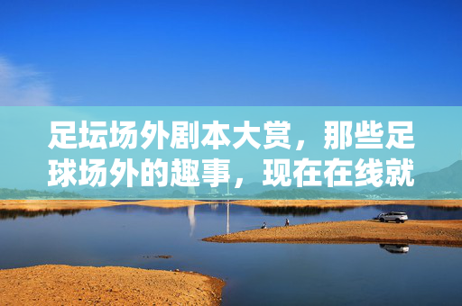 足坛场外剧本大赏，那些足球场外的趣事，现在在线就能看！足坛场外剧本大赏，那些足球场外的趣事，现在在线就能看！