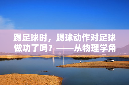 踢足球时，踢球动作对足球做功了吗？——从物理学角度解析做功的原理，踢足球时，踢球动作对足球做功了吗？——从物理学角度解析做功的原理