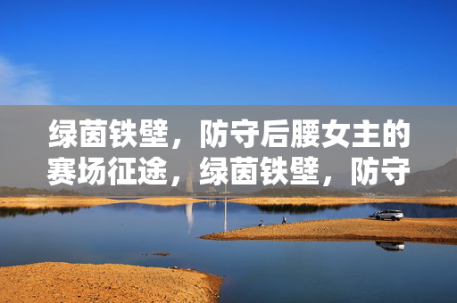 绿茵铁壁，防守后腰女主的赛场征途，绿茵铁壁，防守后腰女主的赛场征途