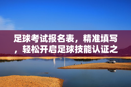 足球考试报名表，精准填写，轻松开启足球技能认证之旅，足球考试报名表，精准填写，轻松开启足球技能认证之旅