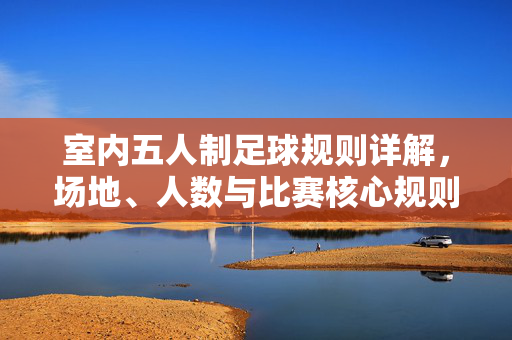 室内五人制足球规则详解，场地、人数与比赛核心规则解析，室内五人制足球规则详解，场地、人数与核心比赛规则解析