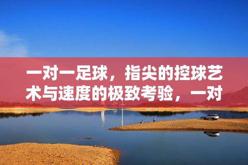 一对一足球，指尖的控球艺术与速度的极致考验，一对一足球，指尖控球的艺术与速度极限考验