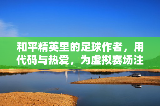 和平精英里的足球作者，用代码与热爱，为虚拟赛场注入真实灵魂，和平精英里的足球作者，以代码与热爱，为虚拟赛场注入真实灵魂