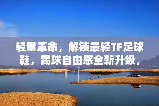轻量革命，解锁最轻TF足球鞋，踢球自由感全新升级，轻量革命，解锁最轻TF足球鞋，踢球自由感全新升级