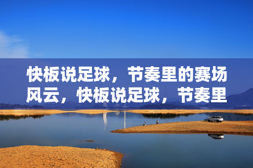 快板说足球，节奏里的赛场风云，快板说足球，节奏里的赛场风云