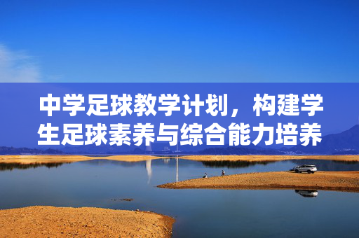 中学足球教学计划，构建学生足球素养与综合能力培养体系，中学足球教学计划，构建学生足球素养与综合能力培养体系
