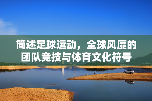 简述足球运动，全球风靡的团队竞技与体育文化符号