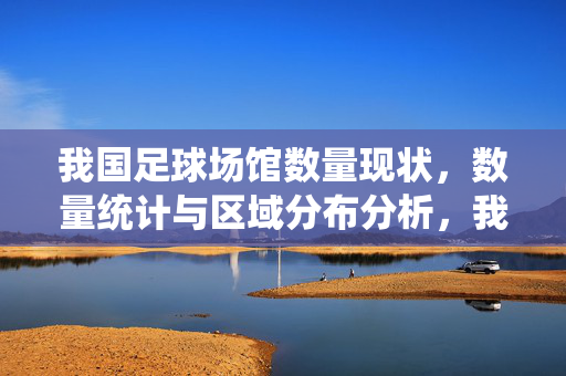 我国足球场馆数量现状，数量统计与区域分布分析，我国足球场馆数量现状、数量统计与区域分布分析