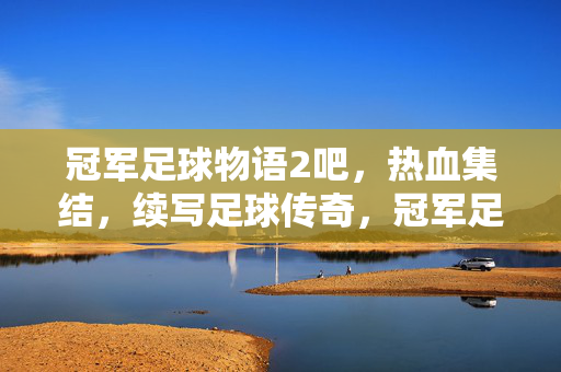 冠军足球物语2吧，热血集结，续写足球传奇，冠军足球物语2，热血集结，续写足球传奇