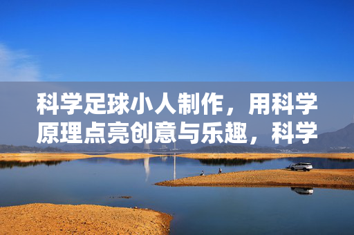 科学足球小人制作，用科学原理点亮创意与乐趣，科学足球小人制作，用科学原理点亮创意与乐趣