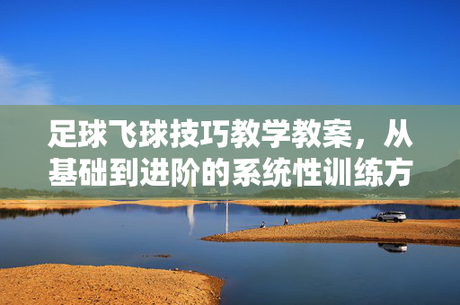 足球飞球技巧教学教案，从基础到进阶的系统性训练方案，足球飞球技巧教学教案，从基础到进阶的系统性训练方案