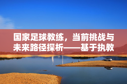 国家足球教练，当前挑战与未来路径探析——基于执教理念与团队建设的视角，国家足球教练，当前挑战与未来路径探析——基于执教理念与团队建设的视角