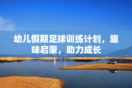 幼儿假期足球训练计划，趣味启蒙，助力成长