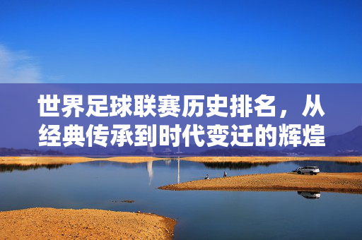 世界足球联赛历史排名，从经典传承到时代变迁的辉煌轨迹——全球顶级联赛的百年风云与实力变迁，世界足球联赛历史排名，从经典传承到时代变迁的辉煌轨迹——全球顶级联赛的百年风云与实力变迁