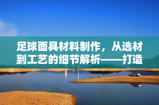 足球面具材料制作，从选材到工艺的细节解析——打造安全与美观并存的防护装备，足球面具材料制作，从选材到工艺的细节解析，打造安全与美观并存的防护装备