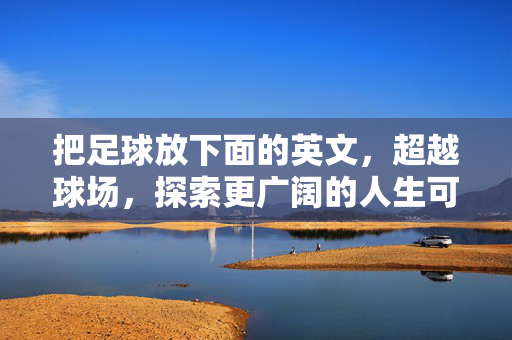 把足球放下面的英文，超越球场，探索更广阔的人生可能，放下足球，超越赛场，探索更广阔的人生可能