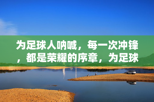 为足球人呐喊，每一次冲锋，都是荣耀的序章，为足球人呐喊，每一次冲锋，都是荣耀的序章