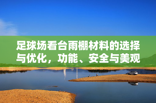 足球场看台雨棚材料的选择与优化，功能、安全与美观的平衡之道，足球场看台雨棚材料的选择与优化，功能、安全与美观的平衡之道
