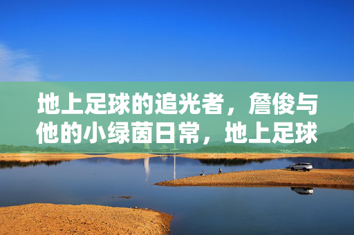 地上足球的追光者，詹俊与他的小绿茵日常，地上足球的追光者，詹俊与他的小绿茵日常