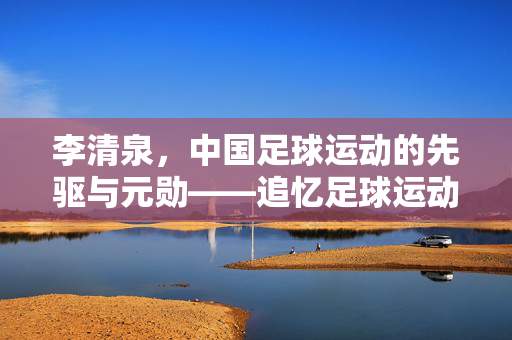 李清泉，中国足球运动的先驱与元勋——追忆足球运动元的光辉历程，李清泉，中国足球运动的先驱与元勋——追忆其光辉历程