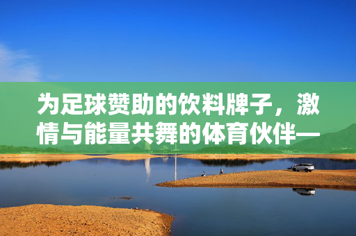为足球赞助的饮料牌子，激情与能量共舞的体育伙伴——从绿茵场到球迷心间的品牌共鸣，为足球注入激情与能量，饮料品牌与球迷心间共舞的体育伙伴