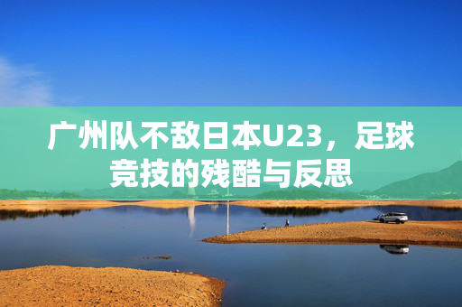 广州队不敌日本U23，足球竞技的残酷与反思