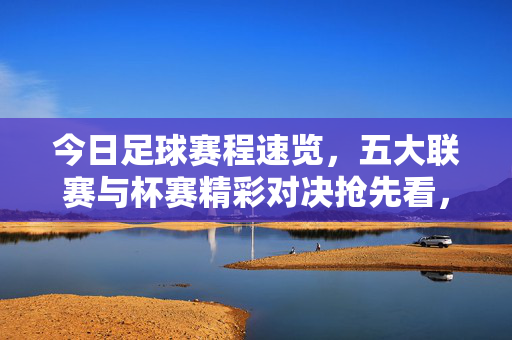 今日足球赛程速览，五大联赛与杯赛精彩对决抢先看，今日足球赛程速览，五大联赛与杯赛精彩对决抢先看