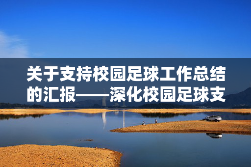 关于支持校园足球工作总结的汇报——深化校园足球支持，赋能青少年足球发展，关于支持校园足球工作总结的汇报——深化校园足球支持，赋能青少年足球发展