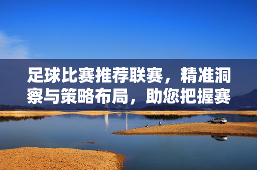 足球比赛推荐联赛，精准洞察与策略布局，助您把握赛场脉搏，足球联赛精准推荐，洞察策略布局，助您把握赛场脉搏