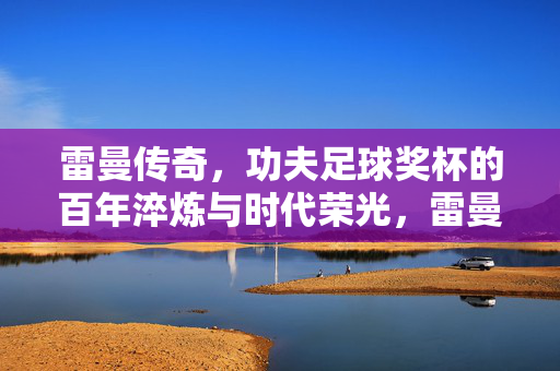 雷曼传奇，功夫足球奖杯的百年淬炼与时代荣光，雷曼传奇，功夫足球奖杯的百年淬炼与时代荣光