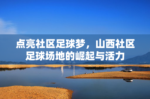 点亮社区足球梦，山西社区足球场地的崛起与活力