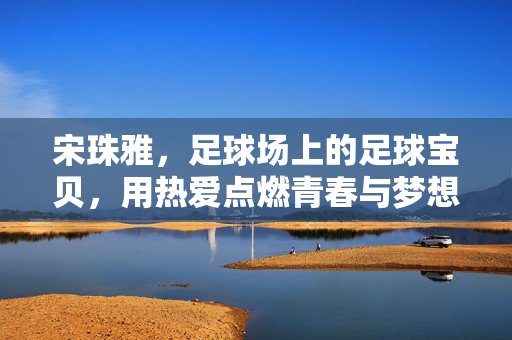 宋珠雅，足球场上的足球宝贝，用热爱点燃青春与梦想，足球场上的足球宝贝宋珠雅，用热爱点燃青春与梦想