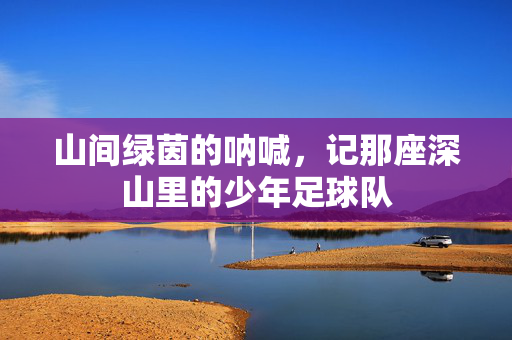 山间绿茵的呐喊，记那座深山里的少年足球队