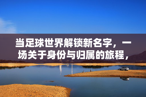 当足球世界解锁新名字，一场关于身份与归属的旅程，当足球世界解锁新名字，一场关于身份与归属的旅程