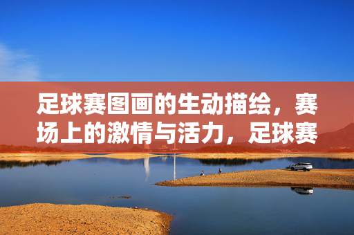 足球赛图画的生动描绘，赛场上的激情与活力，足球赛场，动态描绘与激情活力的生动展现