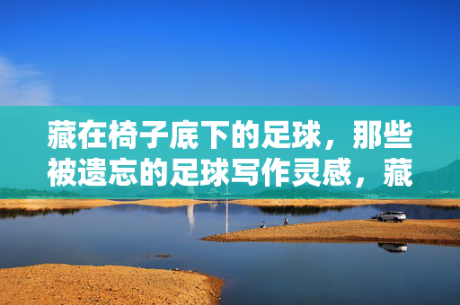 藏在椅子底下的足球，那些被遗忘的足球写作灵感，藏在椅子底下的足球，那些被遗忘的足球写作灵感