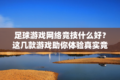 足球游戏网络竞技什么好？这几款游戏助你体验真实竞技乐趣，足球网络竞技游戏推荐，这几款助你体验真实竞技乐趣