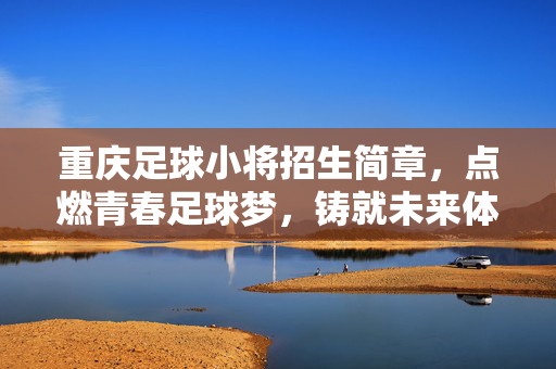 重庆足球小将招生简章，点燃青春足球梦，铸就未来体育之星，重庆足球小将招生简章，点燃青春足球梦，铸就未来体育之星