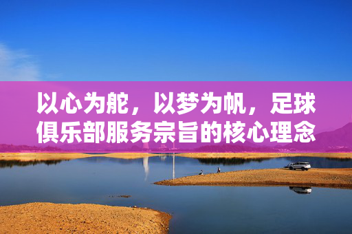 以心为舵，以梦为帆，足球俱乐部服务宗旨的核心理念与实践，以心为舵，以梦为帆，足球俱乐部服务宗旨的核心理念与实践