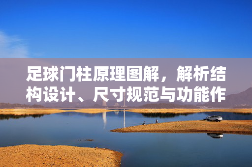 足球门柱原理图解，解析结构设计、尺寸规范与功能作用，足球门柱原理图解，解析结构设计、尺寸规范与功能作用