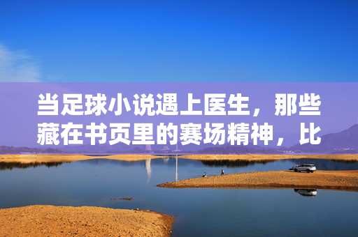 当足球小说遇上医生，那些藏在书页里的赛场精神，比手术台更治愈，当足球小说遇上医生，那些藏在书页里的赛场精神，比手术台更治愈