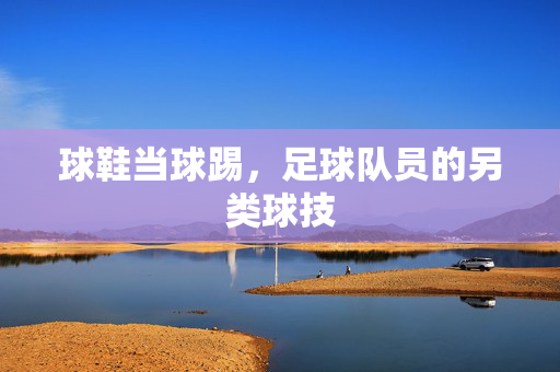 球鞋当球踢,足球队员的另类球技