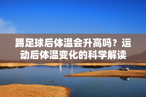 踢足球后体温会升高吗?运动后体温变化的科学解读