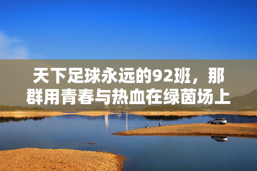 天下足球永远的92班,那群用青春与热血在绿茵场上书写传奇的少年,天下足球永远的92班,那群用青春与热血在绿茵场上书写传奇的少年