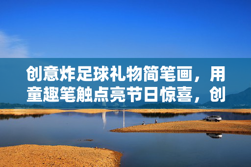 创意炸足球礼物简笔画，用童趣笔触点亮节日惊喜，创意炸足球礼物简笔画，用童趣笔触点亮节日惊喜