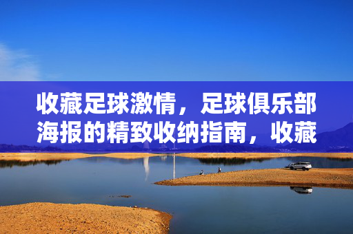 收藏足球激情，足球俱乐部海报的精致收纳指南，收藏足球激情，足球俱乐部海报的精致收纳指南