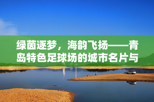 绿茵逐梦，海韵飞扬——青岛特色足球场的城市名片与文化符号